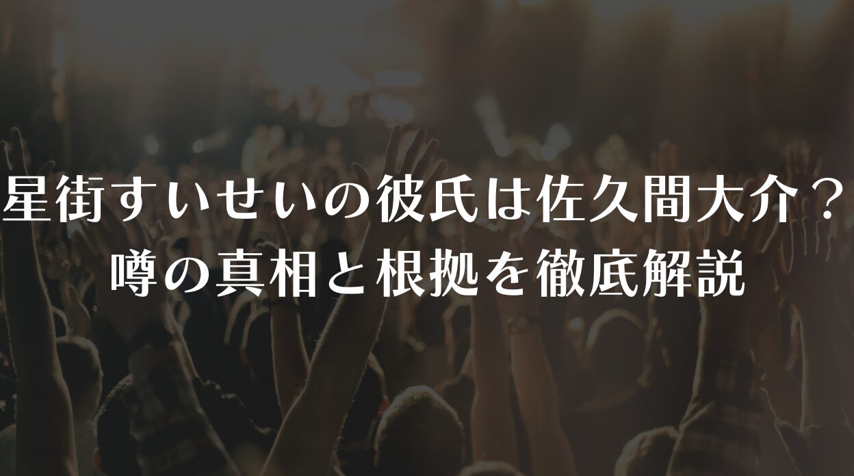 星街すいせいの彼氏は佐久間大介？噂の真相と根拠を徹底解説